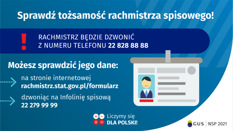 Na grafice jest napis: Sprawdź tożsamość rachmistrza spisowego! Rachmistrz będzie dzwonić z numeru telefonu 22 828 88 88. Możesz sprawdzić jego dane: na stronie internetowej rachmistrz.stat.gov.pl/formularz, dzwoniąc na infolinię spisową 22 279 99 99. Po prawej stronie grafiki widać obrazek identyfikatora. Na dole grafiki są cztery małe koła ze znakami dodawania, odejmowania, mnożenia i dzielenia, obok nich napis: Liczymy się dla Polski! W prawym dolnym rogu jest logotyp spisu: dwa nachodzące na siebie pionowo koła, GUS, pionowa kreska, NSP 2021.