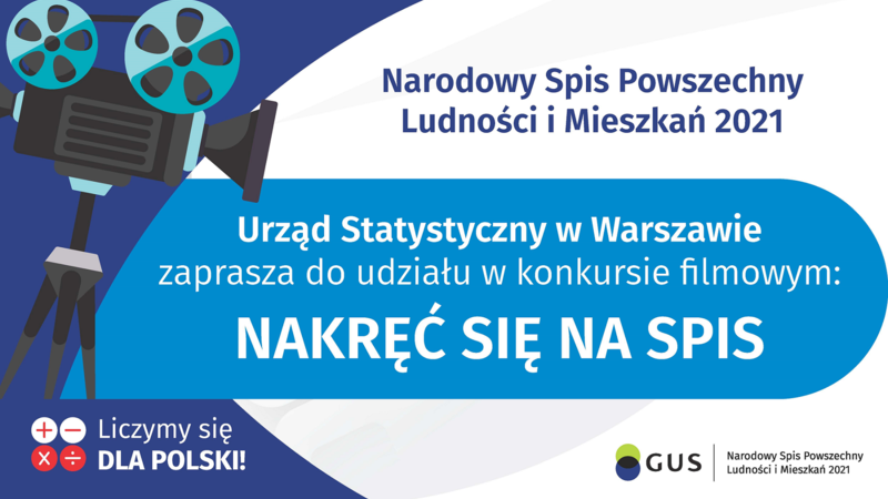 Na górze grafiki jest napis: Narodowy Spis Powszechny Ludności i Mieszkań 2021. Po lewej stronie jest grafika przedstawiająca kamerę filmową na statywie. Poniżej napis: Urząd Statystyczny w Warszawie zaprasza do udziału w konkursie filmowym NAKRĘĆ SIĘ NA SPIS. Poniżej, na tle taśmy filmowej jest napis: To proste i łatwe! Weź telefon, tablet lub kamerę, Nakręć 2-minutowy film promujący udział w spisie powszechnym, zgłoś film na https://warszawa.stat.gov.pl. Dalej jest wyróżniony komunikat: Na filmy czekamy do 31 lipca, z dopiskiem: Na Ciebie czekają atrakcyjne nagrody i emisja zwycięskiego filmu w TVP3 Warszawa.  Na dole grafiki są cztery małe koła ze znakami dodawania, odejmowania, mnożenia i dzielenia, obok nich napis: Liczymy się dla Polski! W prawym dolnym rogu jest logotyp spisu: dwa nachodzące na siebie pionowo koła, GUS, pionowa kreska, Narodowy Spis Powszechny Ludności i Mieszkań 2021.