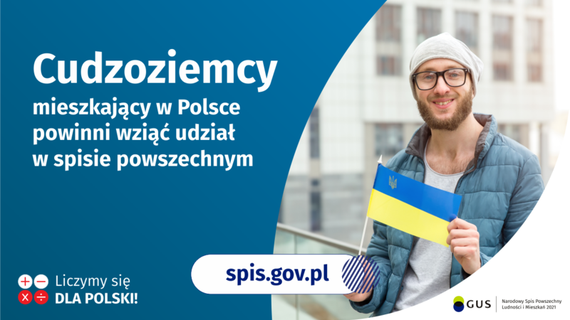 Na grafice jest napis: Cudzoziemcy mieszkający w Polsce powinni wziąć udział w spisie powszechnym. Po prawej stronie widać mężczyznę trzymającego małą flagę Ukrainy. Na dole grafiki są cztery małe koła ze znakami dodawania, odejmowania, mnożenia i dzielenia, obok nich napis: Liczymy się dla Polski! Pośrodku jest adres strony internetowej: spis.gov.pl. W prawym dolnym rogu jest logotyp spisu: dwa nachodzące na siebie pionowo koła, GUS, pionowa kreska, Narodowy Spis Powszechny Ludności i Mieszkań 2021.